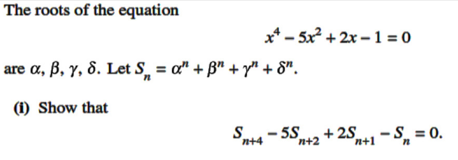 The roots of the equation
x^4-5x^2+2x-1=0
are α, β, γ, δ. Let S_n=alpha^n+beta^n+gamma^n+delta^n. 
(i) Show that
S_n+4-5S_n+2+2S_n+1-S_n=0.