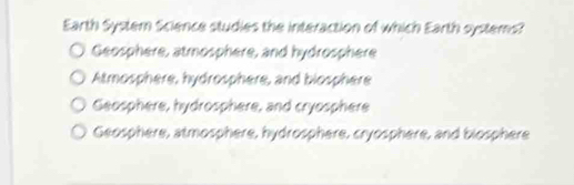 Earth System Science studies the interaction of which Earth systems?
Geosphere, atmosphere, and hydrosphere
Atmosphere, hydrosphere, and blosphere
Geosphere, hydrosphere, and cryosphere
Geosphere, atmosphere, hydrosphere, cryosphere, and blosphere