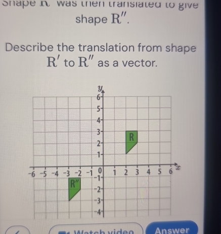 Snape in was then transiated to give
shape R''.
Describe the translation from shape
R' to R'' as a vector.
Answer