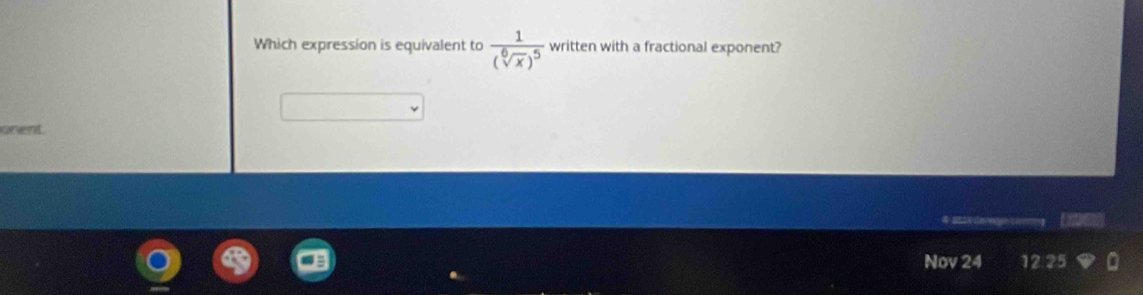 Which expression is equivalent to frac 1(sqrt[6](x))^5 written with a fractional exponent? 
onent. 
Ee 
Nov 24 12:25