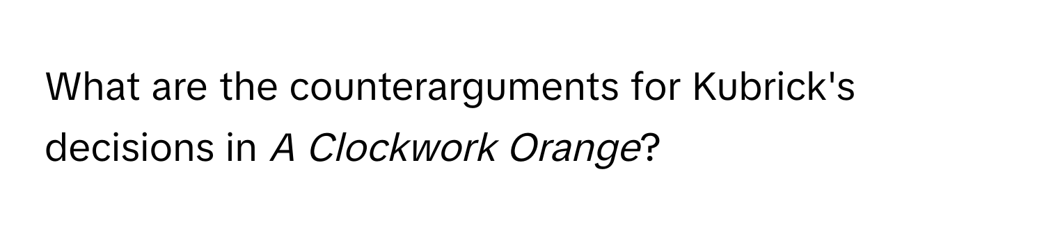 What are the counterarguments for Kubrick's decisions in *A Clockwork Orange*?