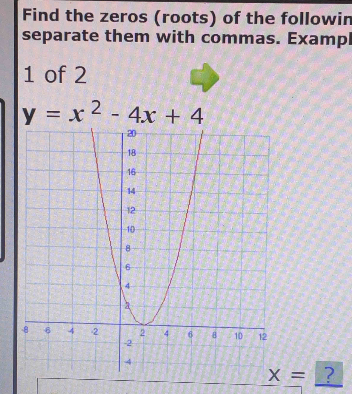 Find the zeros (roots) of the followin 
separate them with commas. Exampl
1 of 2
y=x^2-4x+4
X= ?