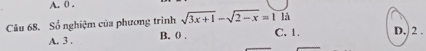 A. ( .
Câu 68. Số nghiệm của phương trình sqrt(3x+1)-sqrt(2-x)=1 lǎ
C. 1. D. 2 .
A. 3.
B. 0.