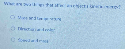 What are two things that affect an object's kinetic energy?
Mass and temperature
Direction and color
Speed and mass