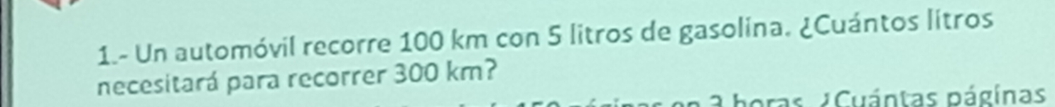 1.- Un automóvil recorre 100 km con 5 litros de gasolina. ¿Cuántos lítros 
necesitará para recorrer 300 km? 
a horas ACuántas páginas