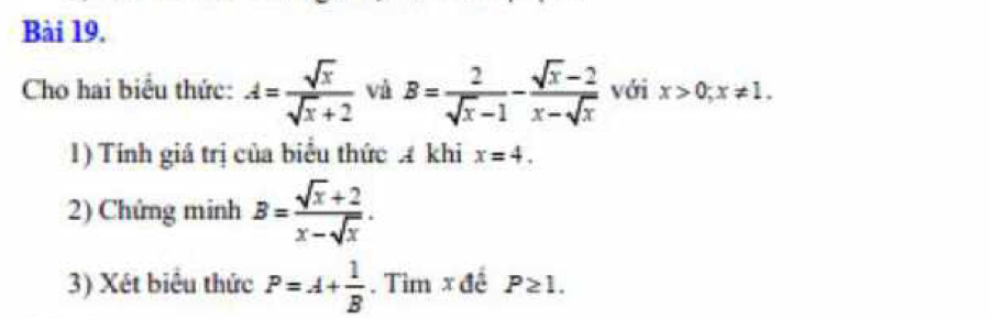 Cho hai biểu thức: A= sqrt(x)/sqrt(x)+2  và B= 2/sqrt(x)-1 - (sqrt(x)-2)/x-sqrt(x)  với x>0; x!= 1. 
1) Tính giá trị của biểu thức A khi x=4. 
2) Chứng minh B= (sqrt(x)+2)/x-sqrt(x) . 
3) Xét biểu thức P=A+ 1/B ..TimxdeP≥ 1.