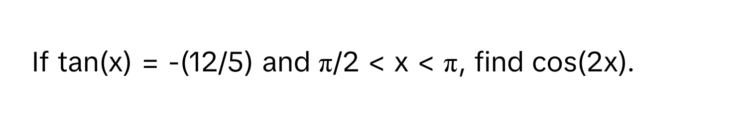 If tan(x) = -(12/5) and  π/2 < x < π, find cos(2x).