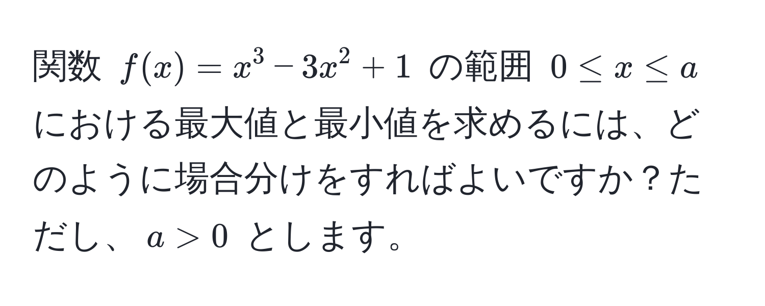 関数 ( f(x) = x^3 - 3x^2 + 1 ) の範囲 ( 0 ≤ x ≤ a ) における最大値と最小値を求めるには、どのように場合分けをすればよいですか？ただし、( a > 0 ) とします。