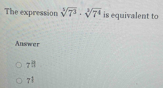 The expression sqrt[5](7^3)· sqrt[3](7^4) is equivalent to
Answer
7 29/15 
7 4/5 