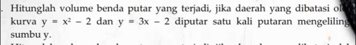 Hitunglah volume benda putar yang terjadi, jika daerah yang dibatasi ol
kurva y=x^2-2 dan y=3x-2 diputar satu kali putaran mengeliling
sumbu y.