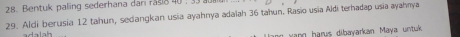 Bentuk paling sederhana darı raslo 40
29. Aldi berusia 12 tahun, sedangkan usia ayahnya adalah 36 tahun. Rasio usia Aldi terhadap usia ayahnya 
adalah 
ng yang harus dibayarkan Maya untuk