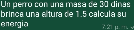 Un perro con una masa de 30 dinas 
brinca una altura de 1.5 calcula su 
energia
7:21 p. m.