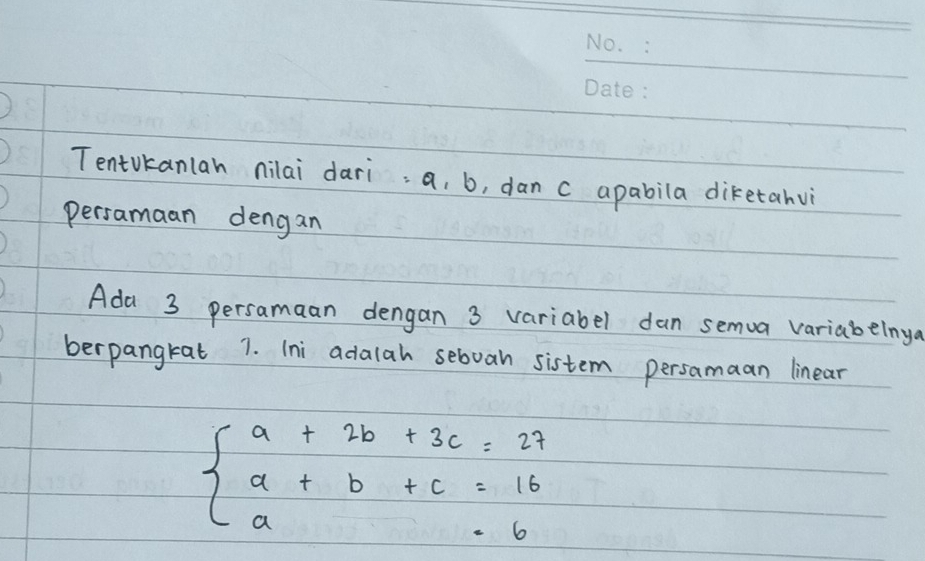 Tentvkanlah nilai dari: a, b, dan c apabila diketahui 
persamaan dengan 
Ada 3 persamaan dengan 3 variabel dan semua variabelnya 
berpangkat 7. Ini adalah sebvan sistem persamaan linear
beginarrayl a+2b+3c=27 a+b+c=16 a+b+c=6endarray.