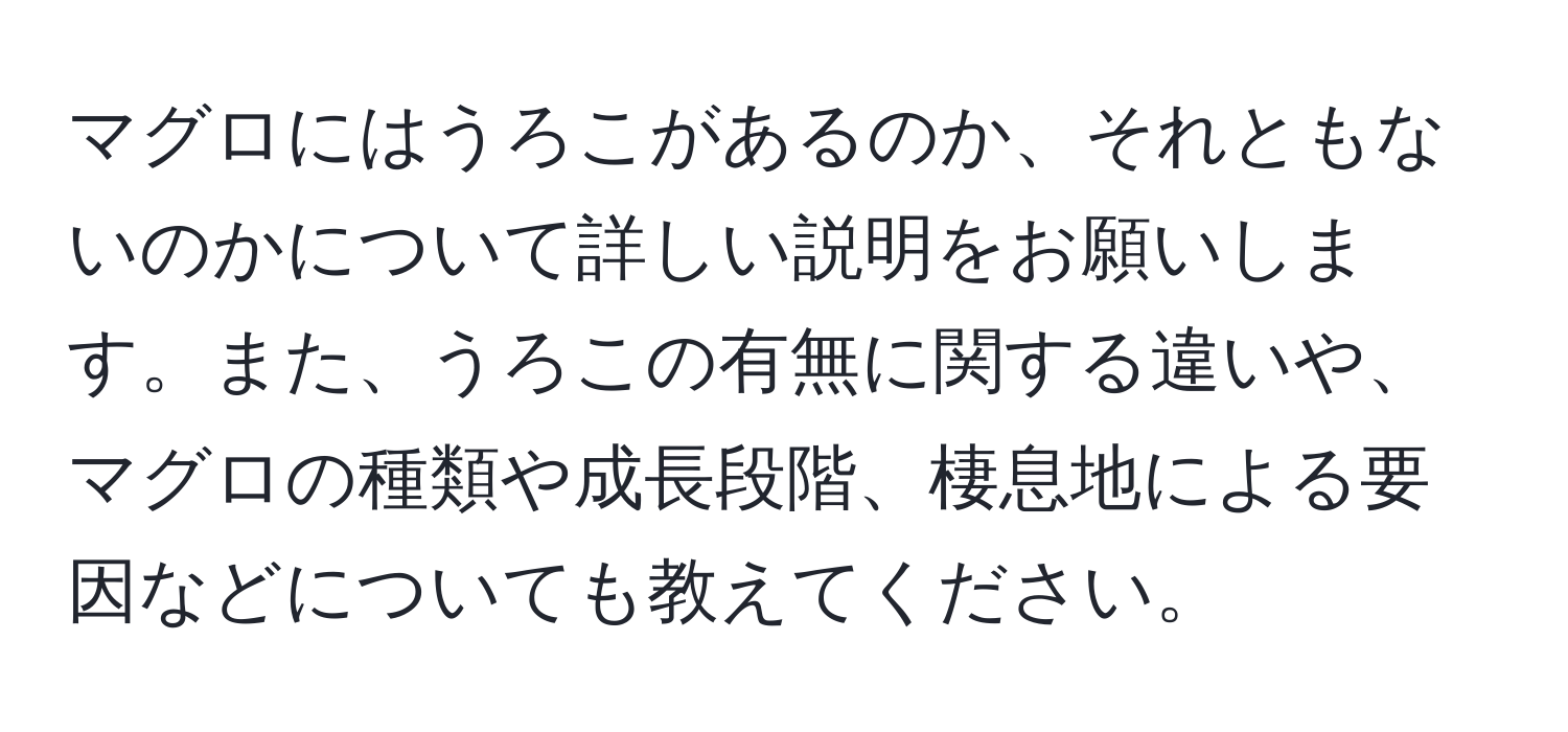 マグロにはうろこがあるのか、それともないのかについて詳しい説明をお願いします。また、うろこの有無に関する違いや、マグロの種類や成長段階、棲息地による要因などについても教えてください。