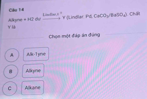 Alkyne + H2 dư xrightarrow Lindlar,t^0Y (Lindlar: Pd, CaCO_3/BaSO_4). Chất
Y là
Chọn một đáp án đúng
A Alk-1yne
B Alkyne
C Alkane