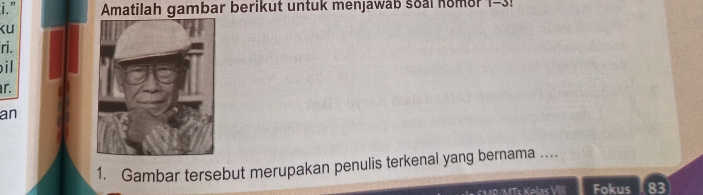 " Amatilah gambar berikut untuk menjawaß soal nomor 1-3 
Ku 
ri. 
il 
r. 
an 
1. Gambar tersebut merupakan penulis terkenal yang bernama . 
IP MTs Kelas VIII Fokus