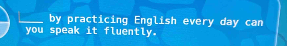 a by practicing English every day can 
you speak it fluently.