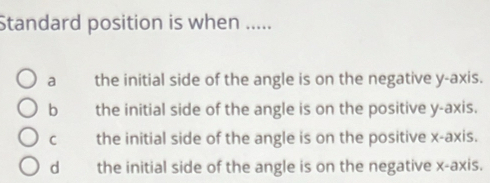 Standard position is when .....
a the initial side of the angle is on the negative y-axis.
b the initial side of the angle is on the positive y-axis.
C the initial side of the angle is on the positive x-axis.
dì the initial side of the angle is on the negative x-axis.