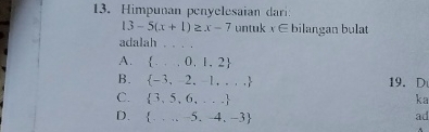 Himpunan penyelesaian dari
13-5(x+1)≥ x-7 untuk x∈ bilangan bulat
adalah 。 . .
A.  ...0,1,2
B.  -3,-2,-1,... 19. D
C.  3,5,6,... ka
D.  ...,-5,-4,-3
ad