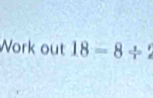 Work out 18=8/ 2