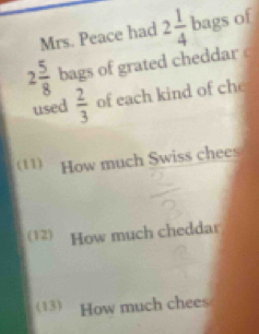 Mrs. Peace had 2 1/4  bags of
2 5/8  bags of grated cheddar 
used  2/3  of each kind of che 
(11) How much Swiss chees 
(12) How much cheddar 
(13) How much chees