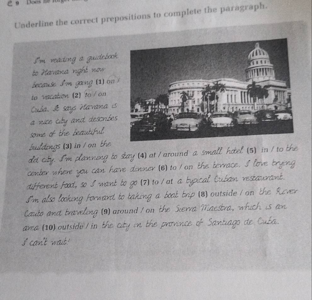 Does he 
Underline the correct prepositions to complete the paragraph. 
1 on 
on 
(3) in / on 
I I'm planning to stay (4) at / around a small hotel (5) in / to the 
r where you can have dinner (6) to on the terrace. love trng 
so I want to go (7) to / at a 
aurant . 
(8) outside on the Rve 
9) around on the Sierva Mae M M his in 
2 (10) outside / in 
tnce 
go