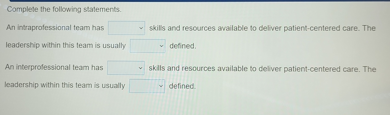 Complete the following statements. 
An intraprofessional team has □ skillsan and resources available to deliver patient-centered care. The 
leadership within this team is usually □ defined. 
An interprofessional team has □  skills and resources available to deliver patient-centered care. The 
leadership within this team is usually □ defined.