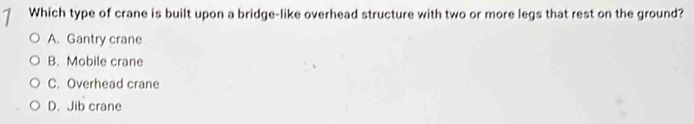 Which type of crane is built upon a bridge-like overhead structure with two or more legs that rest on the ground?
A. Gantry crane
B. Mobile crane
C. Overhead crane
D. Jib crane