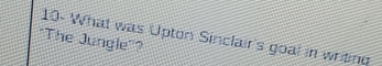 10- What was Upton Sinclair's goal in writing 
"The Jungle"?