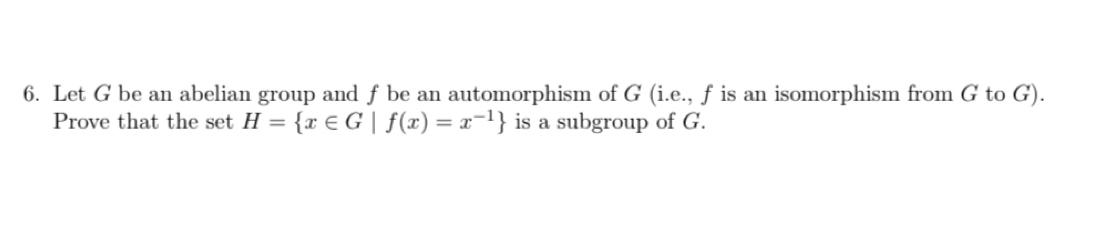 Let G be an abelian group and f be an automorphism of G (i.e., f is an isomorphism from G to G). 
Prove that the set H= x∈ G|f(x)=x^(-1) is a subgroup of G.