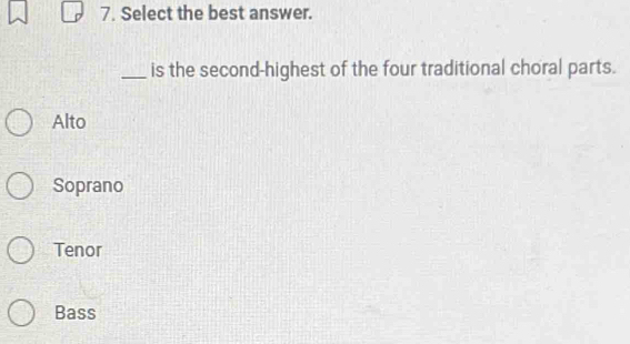 Select the best answer.
_is the second-highest of the four traditional choral parts.
Alto
Soprano
Tenor
Bass