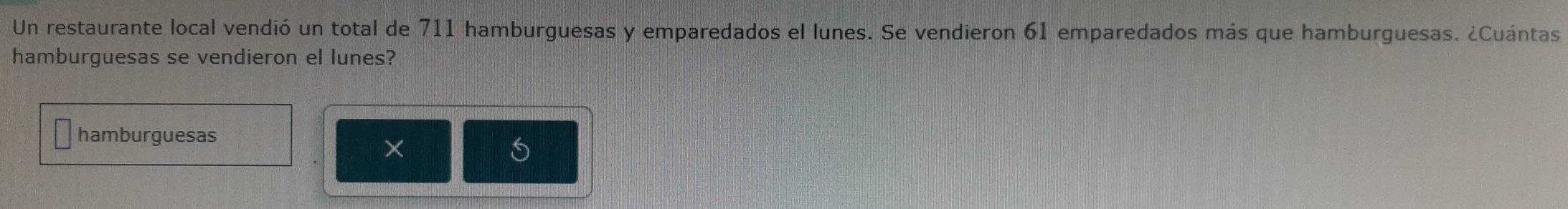 Un restaurante local vendió un total de 711 hamburguesas y emparedados el lunes. Se vendieron 61 emparedados más que hamburguesas. ¿Cuántas 
hamburguesas se vendieron el lunes? 
hamburguesas 
×