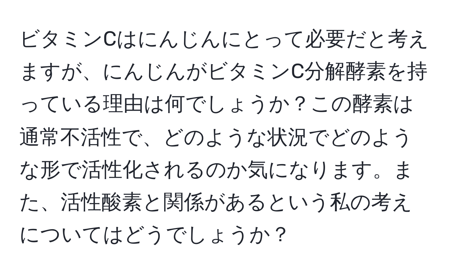 ビタミンCはにんじんにとって必要だと考えますが、にんじんがビタミンC分解酵素を持っている理由は何でしょうか？この酵素は通常不活性で、どのような状況でどのような形で活性化されるのか気になります。また、活性酸素と関係があるという私の考えについてはどうでしょうか？