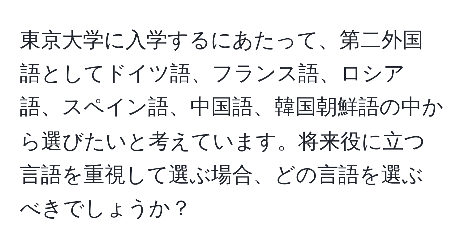 東京大学に入学するにあたって、第二外国語としてドイツ語、フランス語、ロシア語、スペイン語、中国語、韓国朝鮮語の中から選びたいと考えています。将来役に立つ言語を重視して選ぶ場合、どの言語を選ぶべきでしょうか？