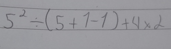 5^2/ (5+1-1)+4* 2