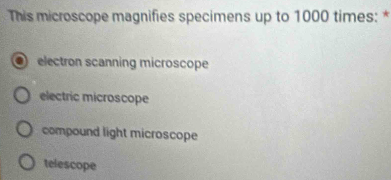 This microscope magnifies specimens up to 1000 times : *
electron scanning microscope
electric microscope
compound light microscope
telescope