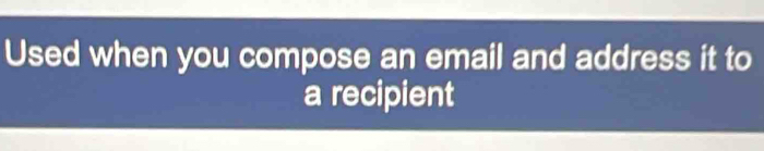 Used when you compose an email and address it to 
a recipient