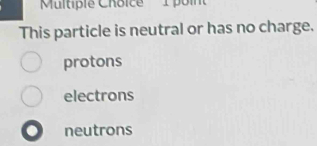 poin
This particle is neutral or has no charge.
protons
electrons
neutrons