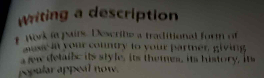 Writing a description 
# Work ia pairs. Describe a traditional form of 
mase in your country to your partner, giving 
a few detail; its style, its themes, its history, its 
popular appeal now.