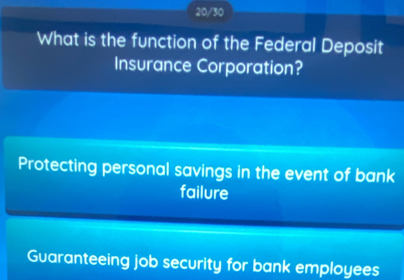 20/30
What is the function of the Federal Deposit
Insurance Corporation?
Protecting personal savings in the event of bank
failure
Guaranteeing job security for bank employees