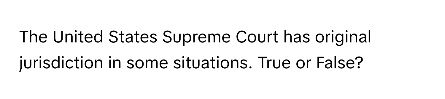 The United States Supreme Court has original jurisdiction in some situations. True or False?