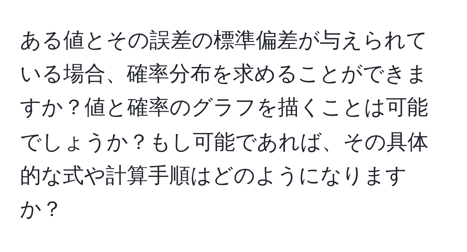 ある値とその誤差の標準偏差が与えられている場合、確率分布を求めることができますか？値と確率のグラフを描くことは可能でしょうか？もし可能であれば、その具体的な式や計算手順はどのようになりますか？