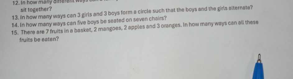 In how many different ways 
sit together? 
13. In how many ways can 3 girls and 3 boys form a circle such that the boys and the girls alternate? 
14. In how many ways can five boys be seated on seven chairs? 
15. There are 7 fruits in a basket, 2 mangoes, 2 apples and 3 oranges. In how many ways can all these 
fruits be eaten?