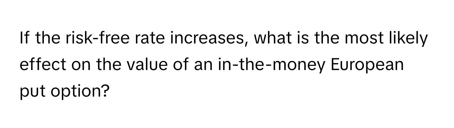 If the risk-free rate increases, what is the most likely effect on the value of an in-the-money European put option?