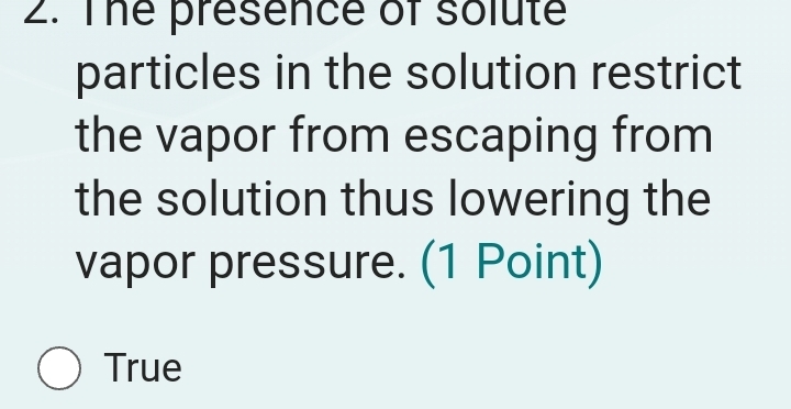 The presence of solute
particles in the solution restrict
the vapor from escaping from
the solution thus lowering the
vapor pressure. (1 Point)
True