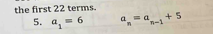 the first 22 terms. 
5. a_1=6 a_n=a_n-1+5