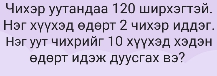 Чихэр уутандаа 120 ширхэгтэй. 
Нэг хγγхэд θдθрт 2 чихэр иддэг. 
Нэг уут чихрийг 10 хγγхэд хэдэн 
θдθрт идэж дуусгах вэ?