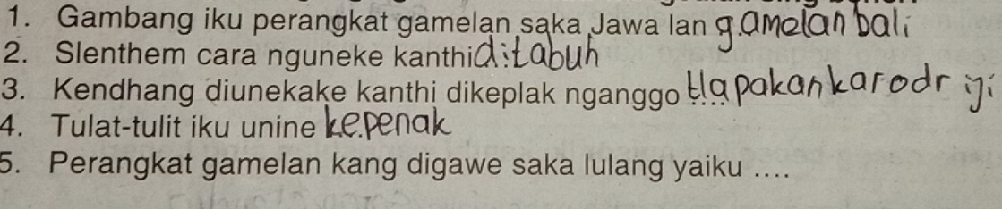 Gambang iku perangkat gamelan saka Jawa la 
2. Slenthem cara nguneke kanthić 
3. Kendhang diunekake kanthị dikeplak nganggo 
4. Tulat-tulit iku unine 
5. Perangkat gamelan kang digawe saka lulang yaiku …...