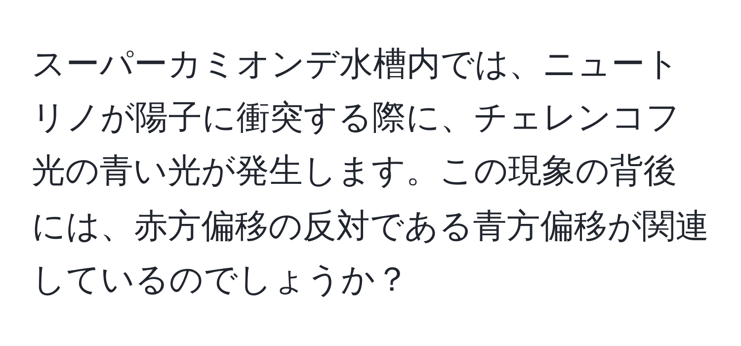 スーパーカミオンデ水槽内では、ニュートリノが陽子に衝突する際に、チェレンコフ光の青い光が発生します。この現象の背後には、赤方偏移の反対である青方偏移が関連しているのでしょうか？