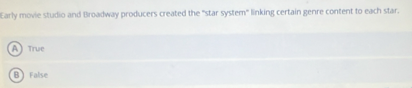 Early movie studio and Broadway producers created the "star system" linking certain genre content to each star.
A True
B False